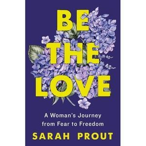 Be the Love: A Woman's Journey from Fear to Freedom -- Sarah Prout